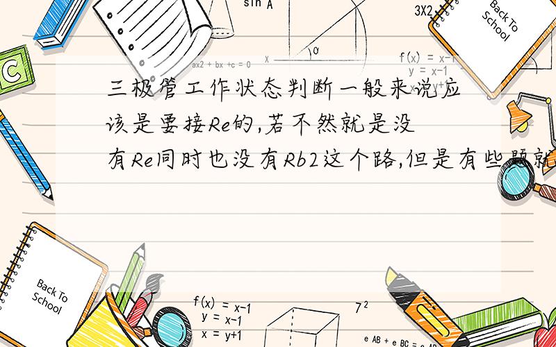 三极管工作状态判断一般来说应该是要接Re的,若不然就是没有Re同时也没有Rb2这个路,但是有些题就是有Rb2却又没有Re