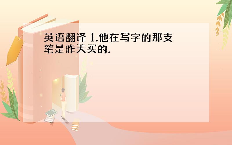 英语翻译 1.他在写字的那支笔是昨天买的.