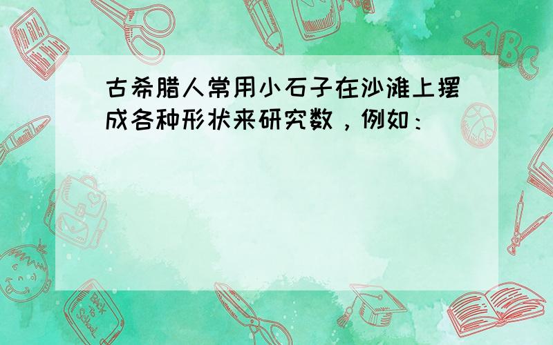 古希腊人常用小石子在沙滩上摆成各种形状来研究数，例如：