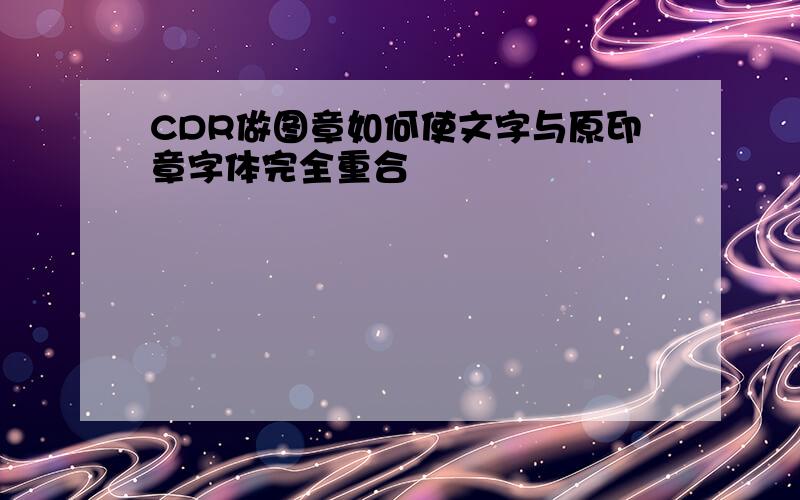 CDR做图章如何使文字与原印章字体完全重合