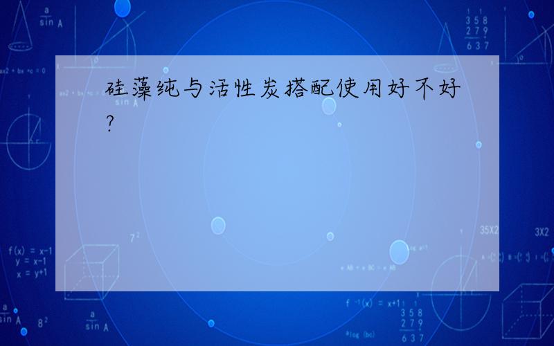 硅藻纯与活性炭搭配使用好不好?