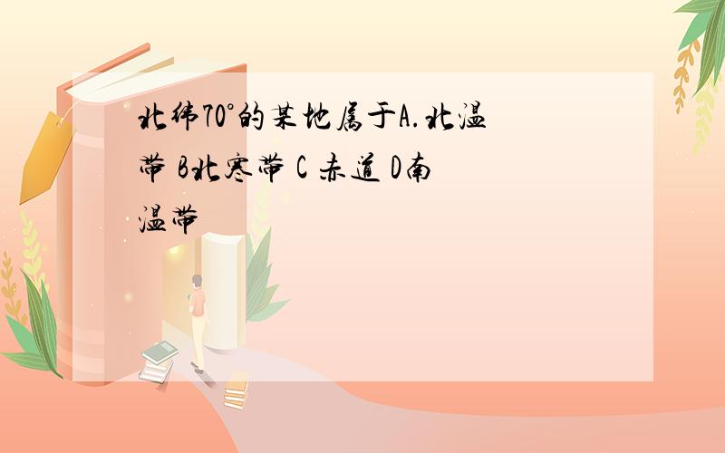 北纬70°的某地属于A.北温带 B北寒带 C 赤道 D南温带