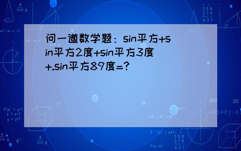 问一道数学题：sin平方+sin平方2度+sin平方3度+.sin平方89度=?