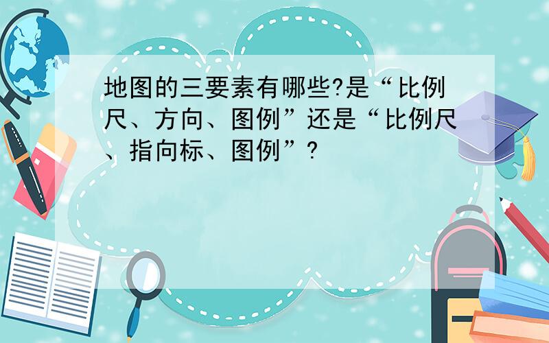 地图的三要素有哪些?是“比例尺、方向、图例”还是“比例尺、指向标、图例”?