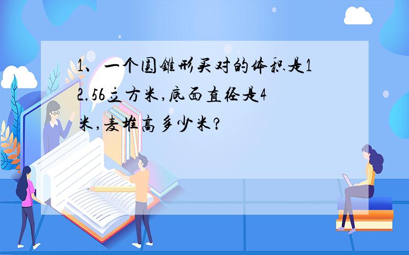 1、一个圆锥形买对的体积是12.56立方米,底面直径是4米,麦堆高多少米?