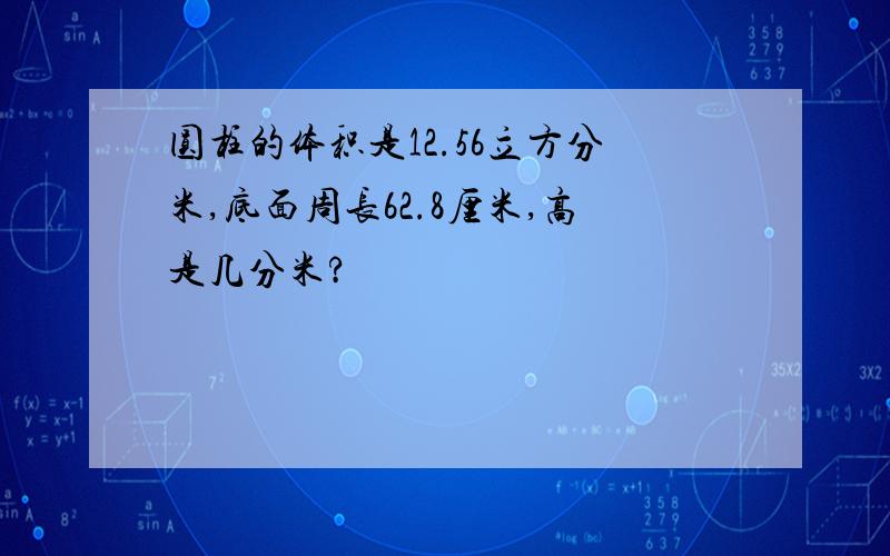 圆柱的体积是12.56立方分米,底面周长62.8厘米,高是几分米?