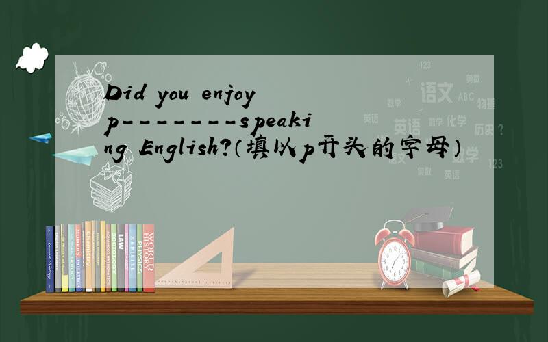 Did you enjoy p-------speaking English?（填以p开头的字母）