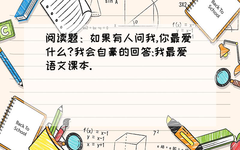 阅读题：如果有人问我,你最爱什么?我会自豪的回答:我最爱语文课本.