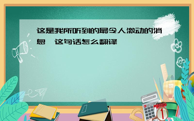 这是我所听到的最令人激动的消息,这句话怎么翻译