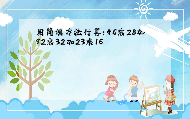 用简便方法计算：46乘28加92乘32加23乘16