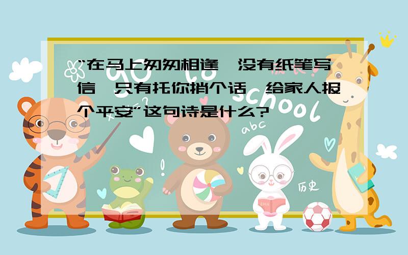 “在马上匆匆相逢,没有纸笔写信,只有托你捎个话,给家人报个平安”这句诗是什么?