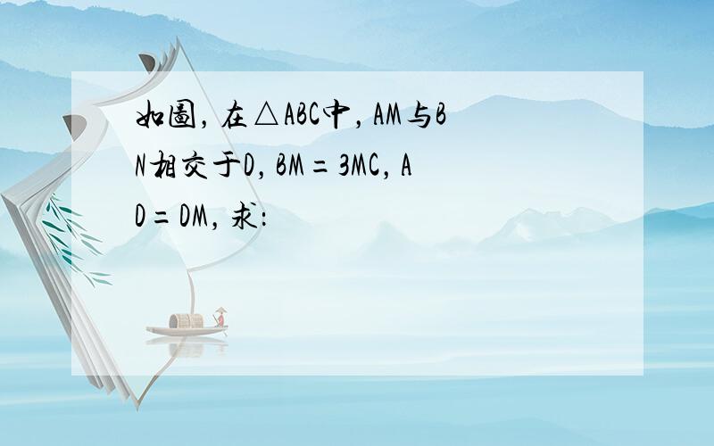 如图，在△ABC中，AM与BN相交于D，BM=3MC，AD=DM，求：