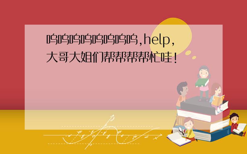 呜呜呜呜呜呜呜呜,help,大哥大姐们帮帮帮帮忙哇!