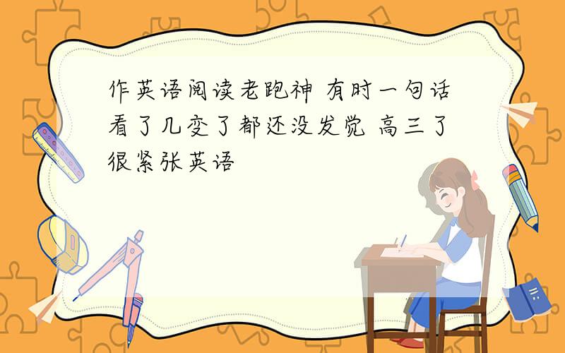 作英语阅读老跑神 有时一句话看了几变了都还没发觉 高三了很紧张英语