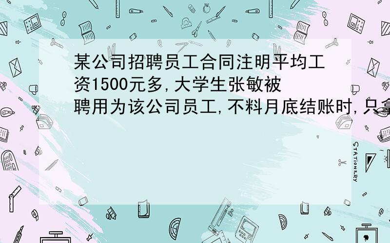 某公司招聘员工合同注明平均工资1500元多,大学生张敏被聘用为该公司员工,不料月底结账时,只拿到900元