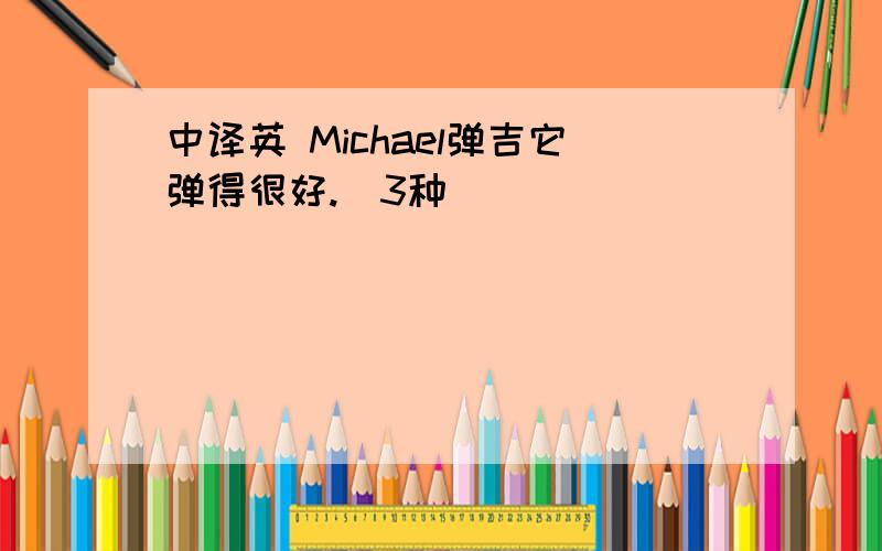 中译英 Michael弹吉它弹得很好.（3种）