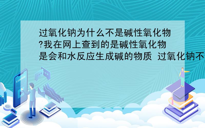 过氧化钠为什么不是碱性氧化物?我在网上查到的是碱性氧化物是会和水反应生成碱的物质 过氧化钠不是可以和水反应生成naoh和