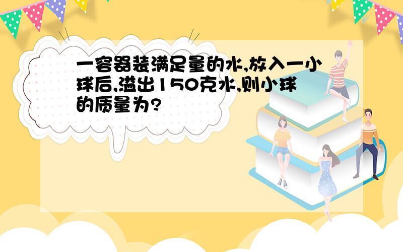 一容器装满足量的水,放入一小球后,溢出150克水,则小球的质量为?