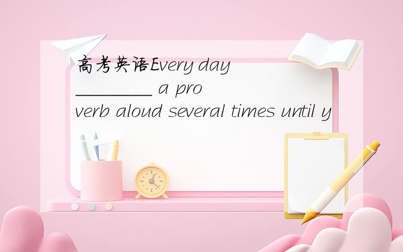 高考英语Every day ________ a proverb aloud several times until y