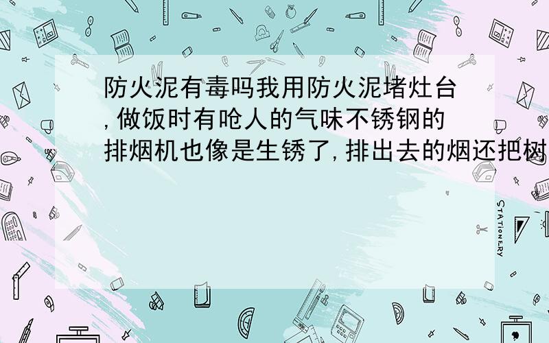 防火泥有毒吗我用防火泥堵灶台,做饭时有呛人的气味不锈钢的排烟机也像是生锈了,排出去的烟还把树叶熏蔫了.我问了很久,怕有毒