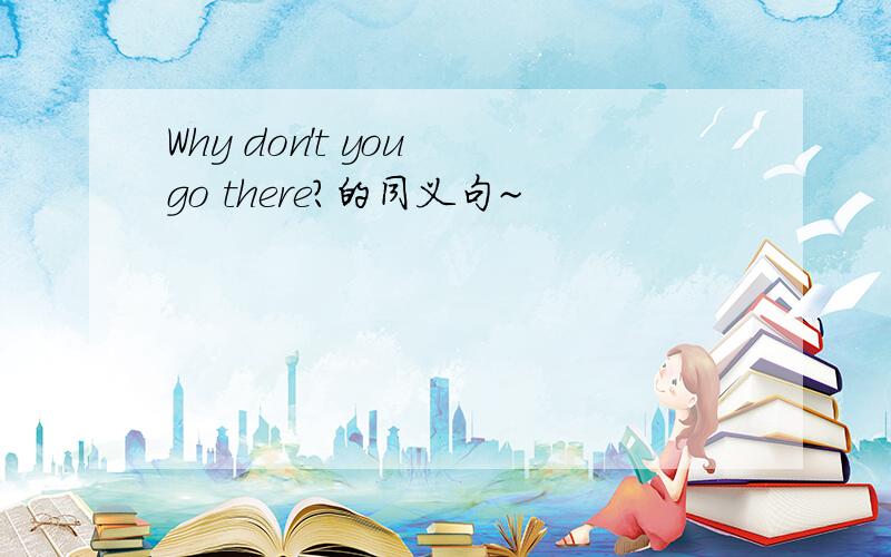 Why don't you go there?的同义句~