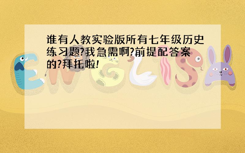 谁有人教实验版所有七年级历史练习题?我急需啊?前提配答案的?拜托啦!