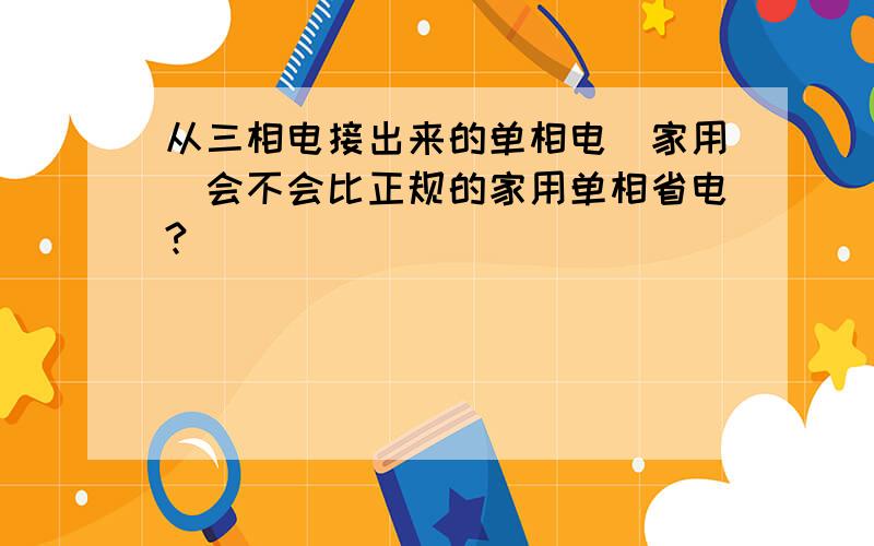 从三相电接出来的单相电（家用）会不会比正规的家用单相省电?