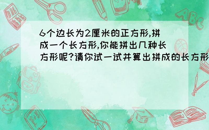 6个边长为2厘米的正方形,拼成一个长方形,你能拼出几种长方形呢?请你试一试并算出拼成的长方形的周长和面积.