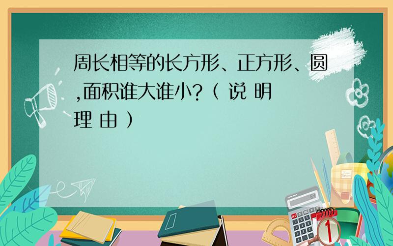 周长相等的长方形、正方形、圆,面积谁大谁小?（ 说 明 理 由 ）