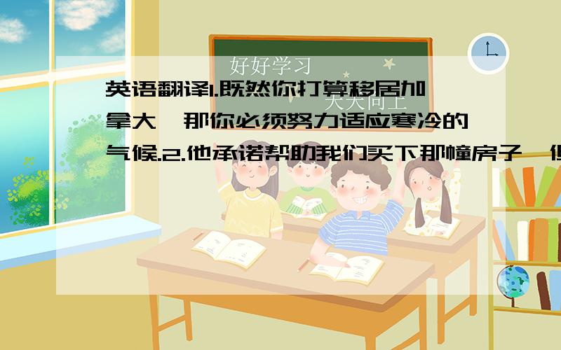 英语翻译1.既然你打算移居加拿大,那你必须努力适应寒冷的气候.2.他承诺帮助我们买下那幢房子,但有点勉强.3.这是一次重