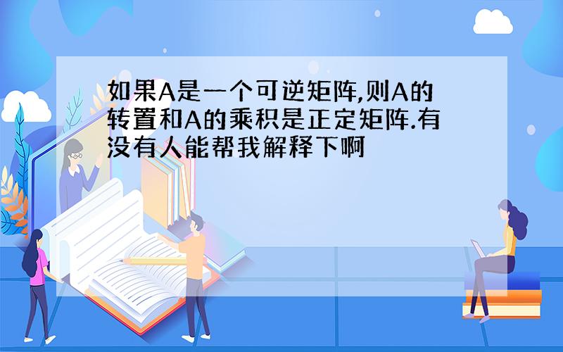 如果A是一个可逆矩阵,则A的转置和A的乘积是正定矩阵.有没有人能帮我解释下啊