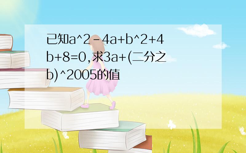 已知a^2-4a+b^2+4b+8=0,求3a+(二分之b)^2005的值