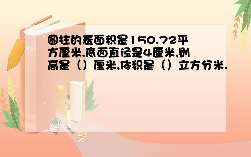 圆柱的表面积是150.72平方厘米,底面直径是4厘米,则高是（）厘米,体积是（）立方分米.