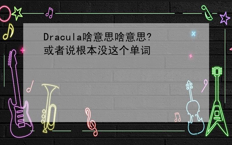 Dracula啥意思啥意思?或者说根本没这个单词