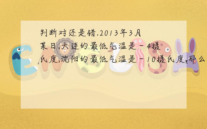 判断对还是错.2013年3月某日,大连的最低气温是－4摄氏度,沈阳的最低气温是－10摄氏度,那么