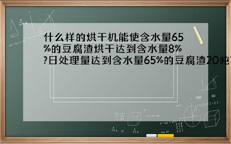 什么样的烘干机能使含水量65%的豆腐渣烘干达到含水量8%?日处理量达到含水量65%的豆腐渣20吨?设备大概价格