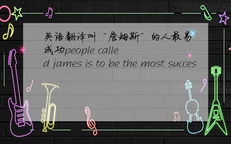 英语翻译叫“詹姆斯”的人最易成功people called james is to be the most succes