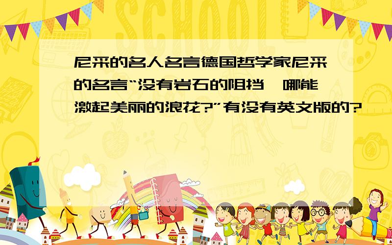 尼采的名人名言德国哲学家尼采的名言“没有岩石的阻挡,哪能激起美丽的浪花?”有没有英文版的?