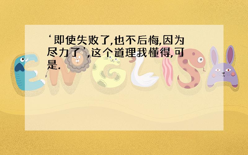 ‘即使失败了,也不后悔,因为尽力了’,这个道理我懂得,可是.