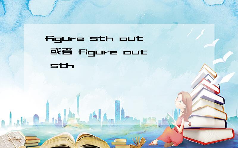 figure sth out 或者 figure out sth