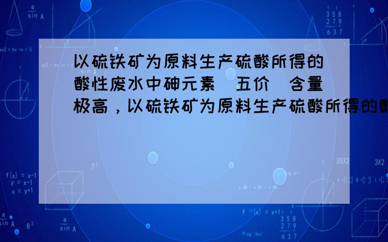 以硫铁矿为原料生产硫酸所得的酸性废水中砷元素（五价）含量极高，以硫铁矿为原料生产硫酸所得的酸性废水中砷元素（五价）含量极