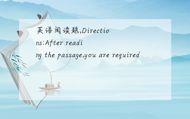 英语阅读题,Directions:After reading the passage,you are required