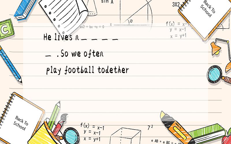 He lives n_____ .So we often play football todether