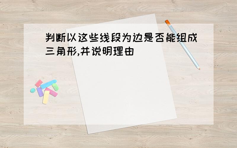 判断以这些线段为边是否能组成三角形,并说明理由