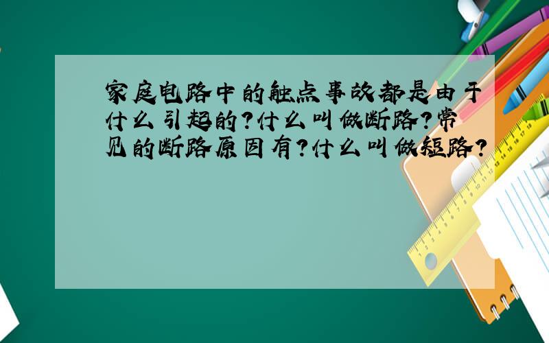 家庭电路中的触点事故都是由于什么引起的?什么叫做断路?常见的断路原因有?什么叫做短路?