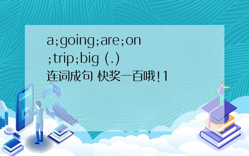 a;going;are;on;trip;big (.) 连词成句 快奖一百哦!1