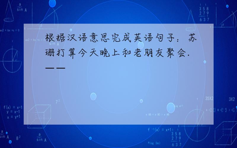 根据汉语意思完成英语句子：苏珊打算今天晚上和老朋友聚会.——