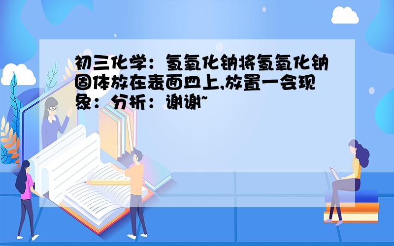 初三化学：氢氧化钠将氢氧化钠固体放在表面皿上,放置一会现象：分析：谢谢~