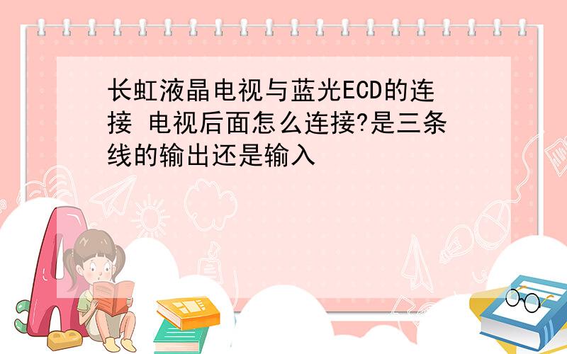 长虹液晶电视与蓝光ECD的连接 电视后面怎么连接?是三条线的输出还是输入