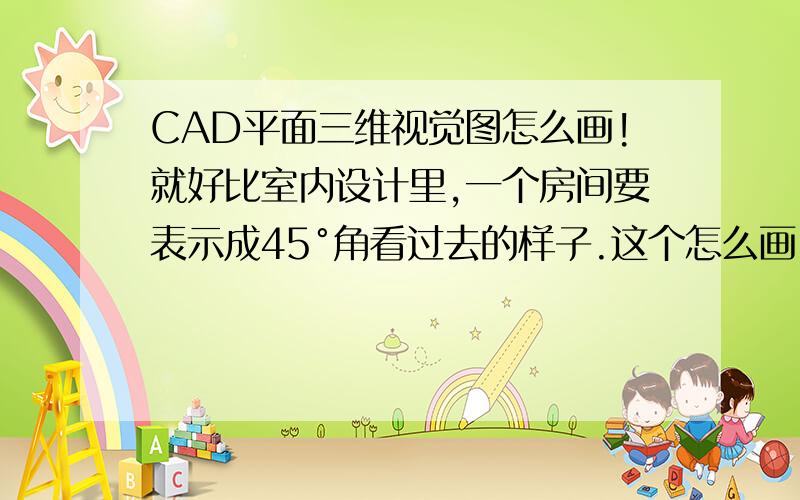 CAD平面三维视觉图怎么画!就好比室内设计里,一个房间要表示成45°角看过去的样子.这个怎么画